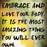 embrace and love your body, it is the most amazing thing you will every own.